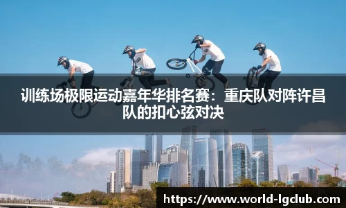 训练场极限运动嘉年华排名赛：重庆队对阵许昌队的扣心弦对决