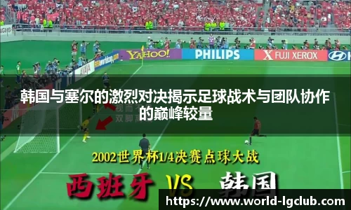 韩国与塞尔的激烈对决揭示足球战术与团队协作的巅峰较量